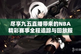 尽享九五直播带来的NBA精彩赛事全程追踪与回放服务
