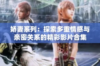 娇妻系列：探索多重情感与亲密关系的精彩影片合集