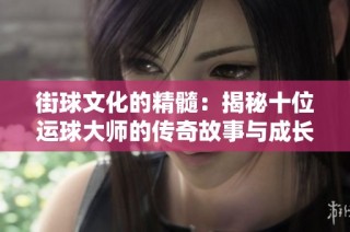 街球文化的精髓：揭秘十位运球大师的传奇故事与成长历程