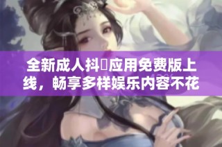 全新成人抖抈应用免费版上线，畅享多样娱乐内容不花钱