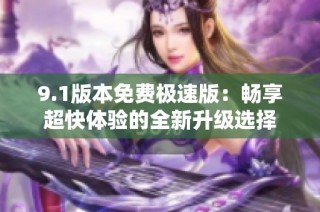 9.1版本免费极速版：畅享超快体验的全新升级选择