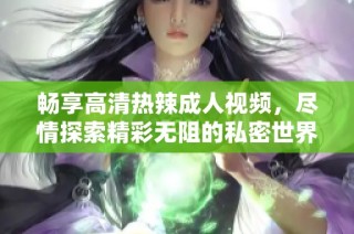 畅享高清热辣成人视频，尽情探索精彩无阻的私密世界