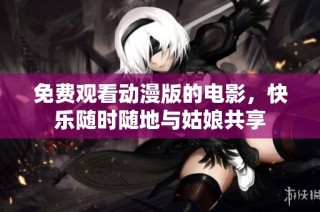 免费观看动漫版的电影，快乐随时随地与姑娘共享