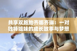 共享双胞胎齐娜齐琳：一对独特姐妹的成长故事与梦想探索