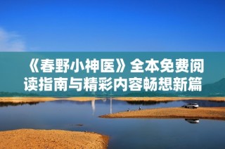 《春野小神医》全本免费阅读指南与精彩内容畅想新篇章