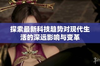 探索最新科技趋势对现代生活的深远影响与变革