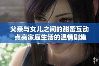 父亲与女儿之间的甜蜜互动 点亮家庭生活的温情剧集推荐