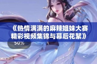 《热情满满的麻辣姐妹大赛精彩视频集锦与幕后花絮》