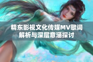 精东影视文化传媒MV歌词解析与深层意涵探讨