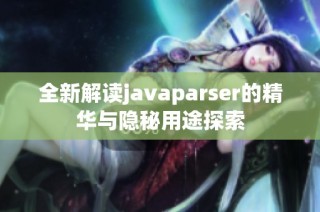 全新解读javaparser的精华与隐秘用途探索