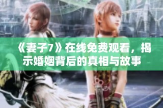 《妻子7》在线免费观看，揭示婚姻背后的真相与故事