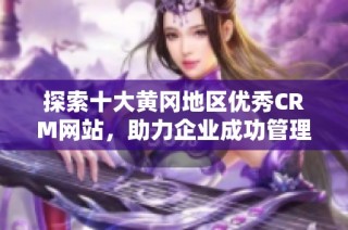 探索十大黄冈地区优秀CRM网站，助力企业成功管理客户关系