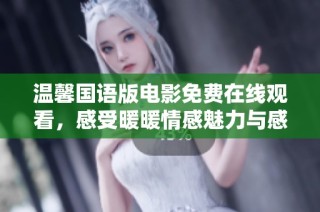 温馨国语版电影免费在线观看，感受暖暖情感魅力与感动