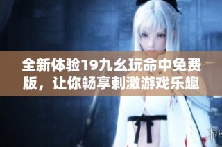 全新体验19九幺玩命中免费版，让你畅享刺激游戏乐趣