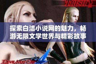 探索白洁小说网的魅力，畅游无限文学世界与精彩故事