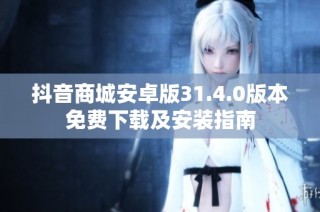 抖音商城安卓版31.4.0版本免费下载及安装指南
