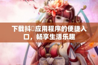 下载抖抈应用程序的便捷入口，畅享生活乐趣
