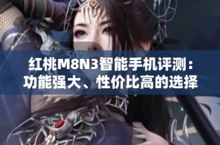 红桃M8N3智能手机评测：功能强大、性价比高的选择
