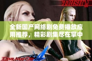 全新国产网络剧免费播放应用推荐，精彩剧集尽在掌中尽享