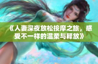 《人妻深夜放松按摩之旅，感受不一样的温柔与释放》