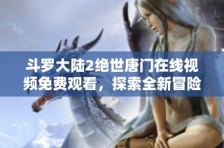 斗罗大陆2绝世唐门在线视频免费观看，探索全新冒险之旅