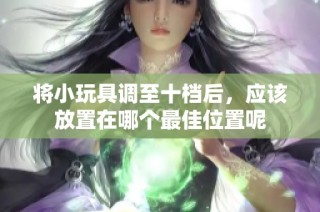将小玩具调至十档后，应该放置在哪个最佳位置呢