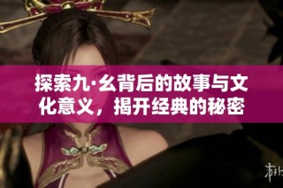 探索九·幺背后的故事与文化意义，揭开经典的秘密