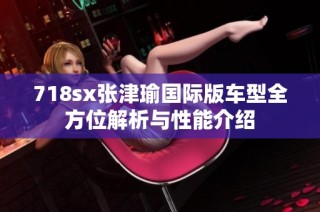 718sx张津瑜国际版车型全方位解析与性能介绍