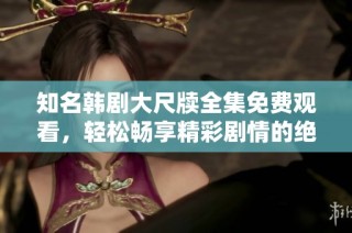知名韩剧大尺牍全集免费观看，轻松畅享精彩剧情的绝佳选择