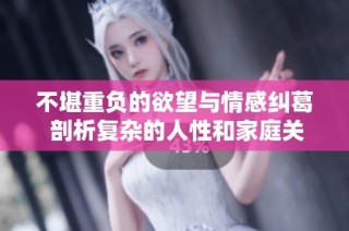 不堪重负的欲望与情感纠葛 剖析复杂的人性和家庭关系