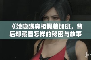 《她隐瞒真相假装加班，背后却藏着怎样的秘密与故事》