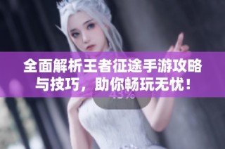 全面解析王者征途手游攻略与技巧，助你畅玩无忧！