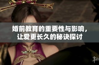 婚前教育的重要性与影响，让爱更长久的秘诀探讨