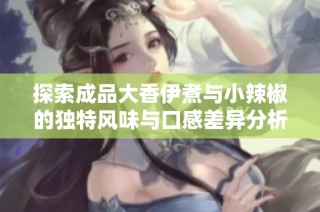 探索成品大香伊煮与小辣椒的独特风味与口感差异分析