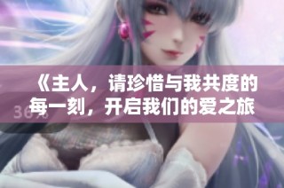 《主人，请珍惜与我共度的每一刻，开启我们的爱之旅第二季》