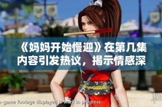 《妈妈开始慢迎》在第几集内容引发热议，揭示情感深度与角色发展