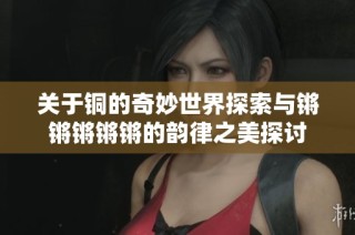 关于铜的奇妙世界探索与锵锵锵锵锵的韵律之美探讨