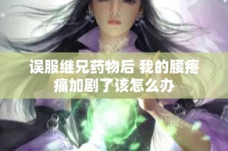 误服继兄药物后 我的腰疼痛加剧了该怎么办