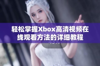 轻松掌握Xbox高清视频在线观看方法的详细教程