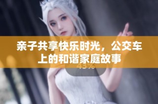 亲子共享快乐时光，公交车上的和谐家庭故事