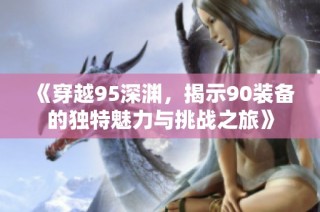 《穿越95深渊，揭示90装备的独特魅力与挑战之旅》