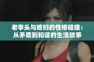 老李头与媳妇的性格碰撞：从矛盾到和谐的生活故事