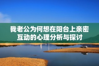 我老公为何想在阳台上亲密互动的心理分析与探讨