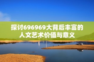 探讨696969大背后丰富的人文艺术价值与意义