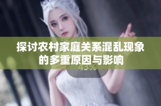 探讨农村家庭关系混乱现象的多重原因与影响