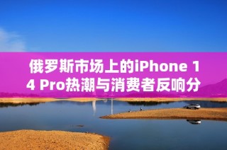 俄罗斯市场上的iPhone 14 Pro热潮与消费者反响分析