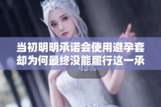 当初明明承诺会使用避孕套却为何最终没能履行这一承诺