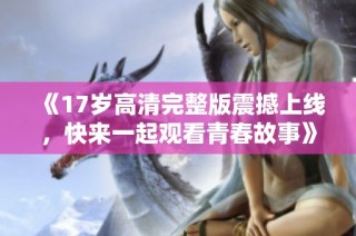 《17岁高清完整版震撼上线，快来一起观看青春故事》