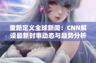 重新定义全球新闻：CNN解读最新时事动态与趋势分析