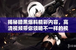 揭秘暗黑爆料精彩内容，高清视频带你领略不一样的视听盛宴